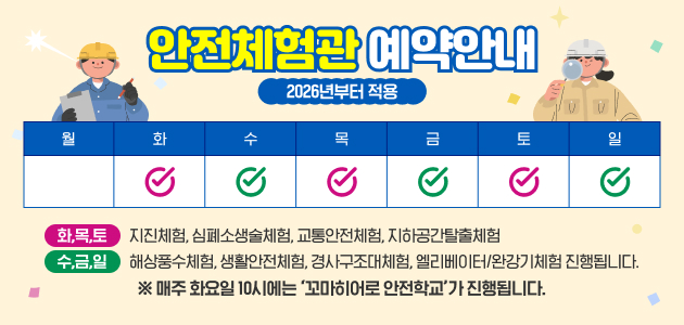 안전체험관 예약안내 2026년부터 적용&nbsp;화,목,토- 지진체험, 심폐소생술체험, 교통안전체험, 지하공간탈출체험&nbsp;수,금,일- 해상풍수체험, 생활안전체험, 경사구조대체험, 엘리베이터/완강기체험 진행됩니다.&nbsp;※ 매주 화요일 10시에는 ‘꼬마히어로 안전학교’가 진행됩니다.